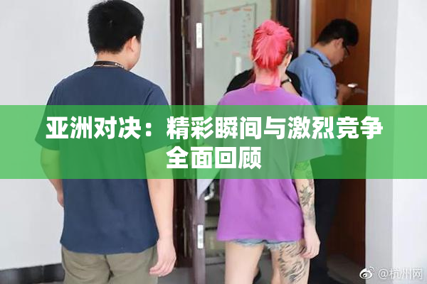 亚洲对决：精彩瞬间与激烈竞争全面回顾