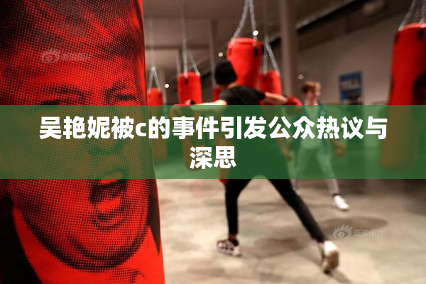 吴艳妮被c的事件引发公众热议与深思