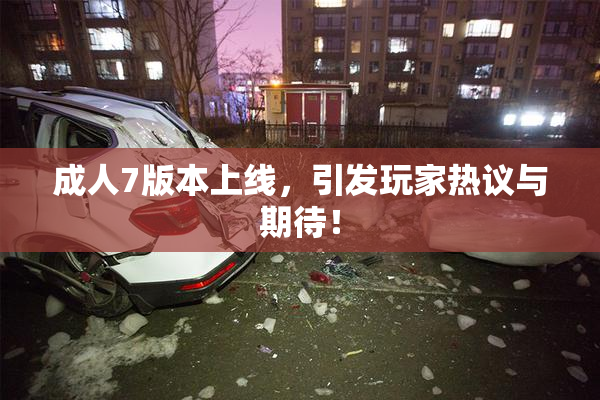 成人7版本上线，引发玩家热议与期待！