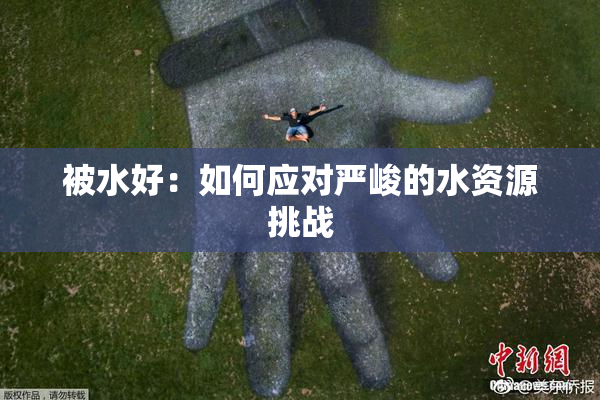 被水好：如何应对严峻的水资源挑战