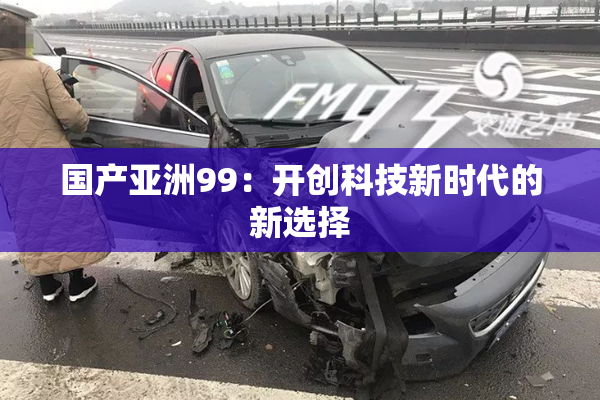 国产亚洲99：开创科技新时代的新选择