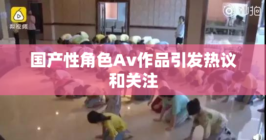 国产性角色Av作品引发热议和关注