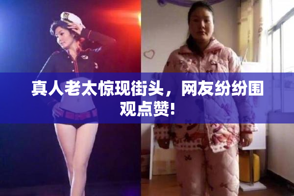 真人老太惊现街头，网友纷纷围观点赞!