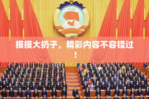 摸摸大扔子，精彩内容不容错过！