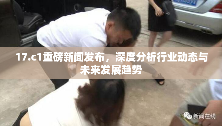17.c1重磅新闻发布，深度分析行业动态与未来发展趋势