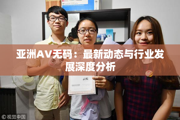 亚洲AV无码：最新动态与行业发展深度分析