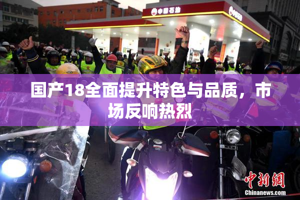 国产18全面提升特色与品质，市场反响热烈