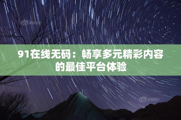 91在线无码：畅享多元精彩内容的最佳平台体验