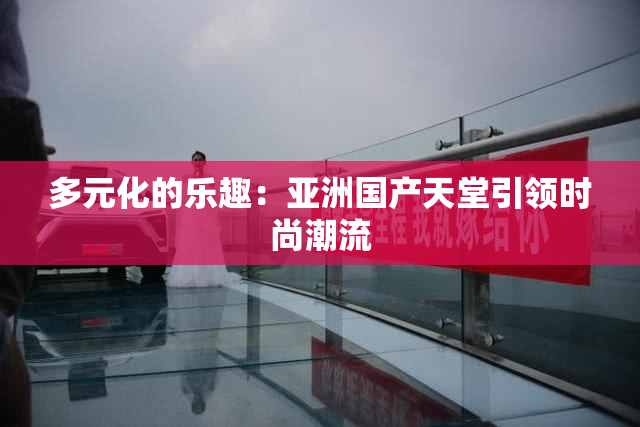 多元化的乐趣：亚洲国产天堂引领时尚潮流