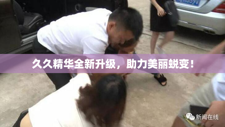 久久精华全新升级，助力美丽蜕变！