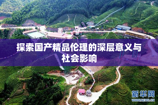 探索国产精品伦理的深层意义与社会影响