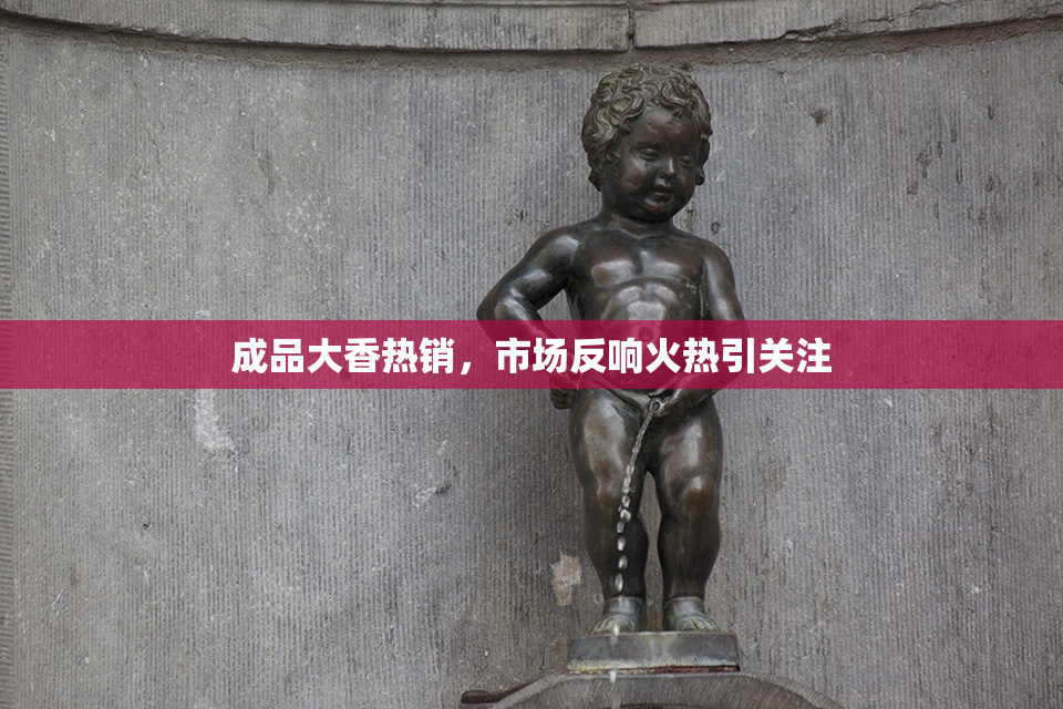 成品大香热销，市场反响火热引关注