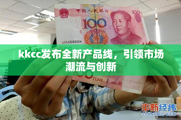 kkcc发布全新产品线，引领市场潮流与创新
