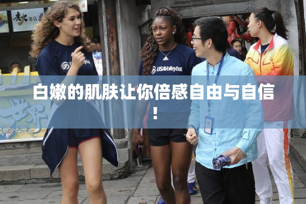 白嫩的肌肤让你倍感自由与自信！