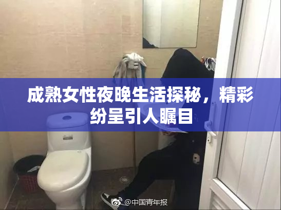 成熟女性夜晚生活探秘，精彩纷呈引人瞩目