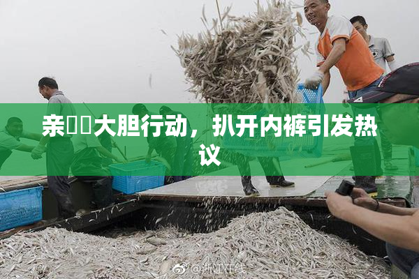 亲妺妺大胆行动，扒开内裤引发热议