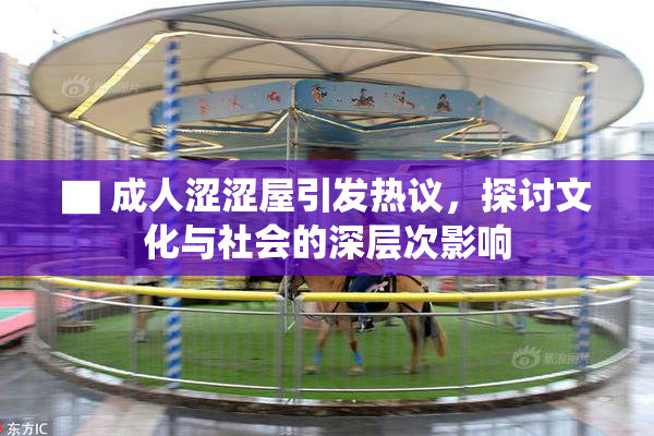 ▇ 成人涩涩屋引发热议，探讨文化与社会的深层次影响