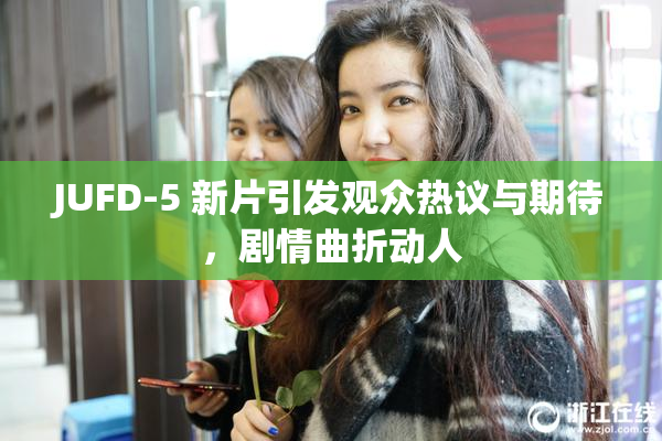 JUFD-5 新片引发观众热议与期待，剧情曲折动人