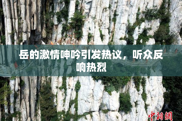 岳的激情呻吟引发热议，听众反响热烈