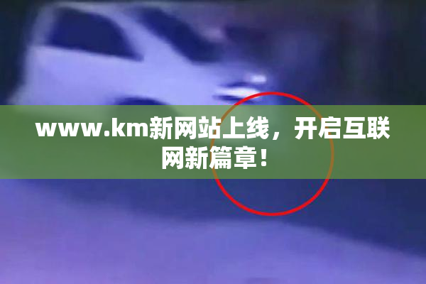 www.km新网站上线，开启互联网新篇章！