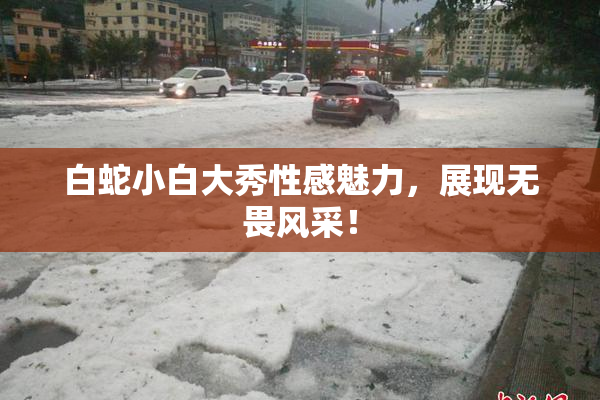 白蛇小白大秀性感魅力，展现无畏风采！