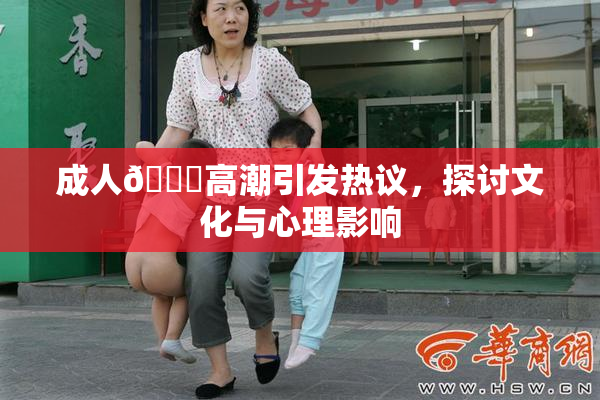 成人🔞高潮引发热议，探讨文化与心理影响