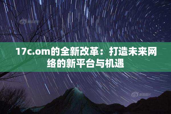 17c.om的全新改革：打造未来网络的新平台与机遇