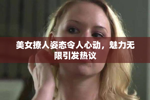 美女撩人姿态令人心动，魅力无限引发热议