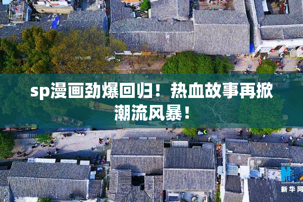 sp漫画劲爆回归！热血故事再掀潮流风暴！