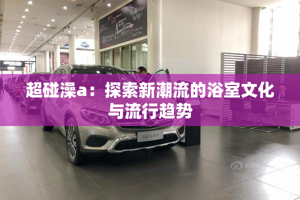 超碰澡a：探索新潮流的浴室文化与流行趋势