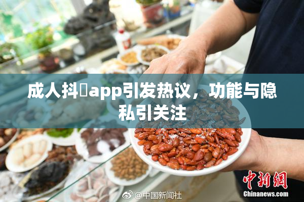 成人抖抈app引发热议，功能与隐私引关注