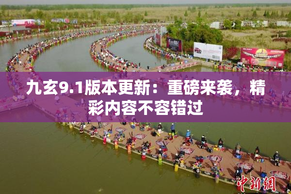 九玄9.1版本更新：重磅来袭，精彩内容不容错过