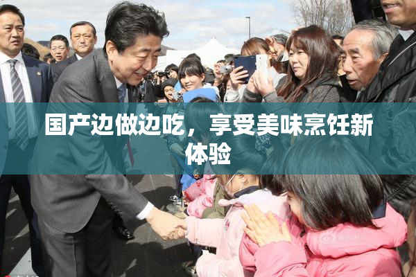 国产边做边吃，享受美味烹饪新体验