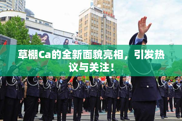 草棚Ca的全新面貌亮相，引发热议与关注！