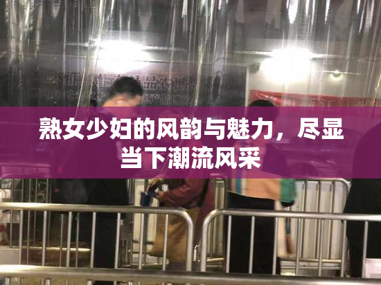 熟女少妇的风韵与魅力，尽显当下潮流风采