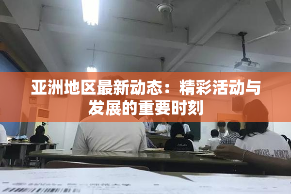 亚洲地区最新动态：精彩活动与发展的重要时刻