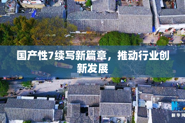 国产性7续写新篇章，推动行业创新发展