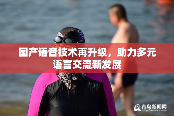 国产语音技术再升级，助力多元语言交流新发展