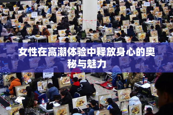 女性在高潮体验中释放身心的奥秘与魅力
