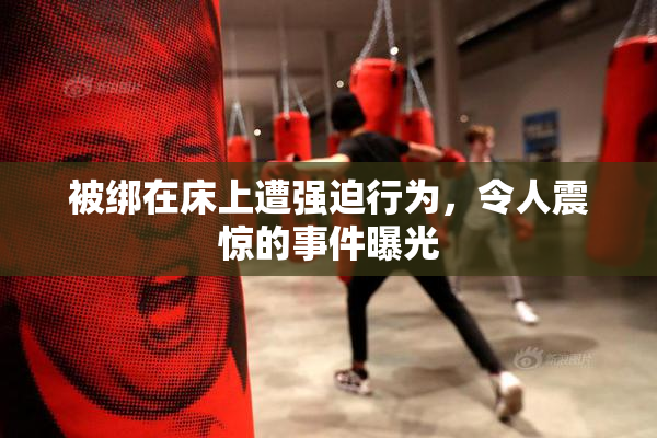 被绑在床上遭强迫行为，令人震惊的事件曝光