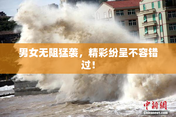 男女无阻猛袭，精彩纷呈不容错过！