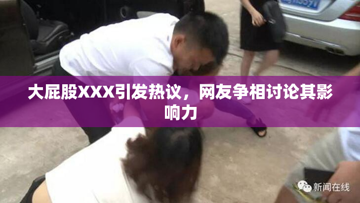 大屁股XXX引发热议，网友争相讨论其影响力