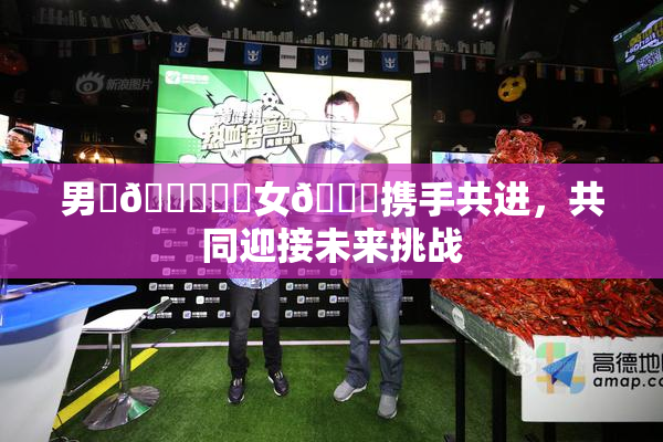 男‌🍌❌‌女🍑携手共进，共同迎接未来挑战