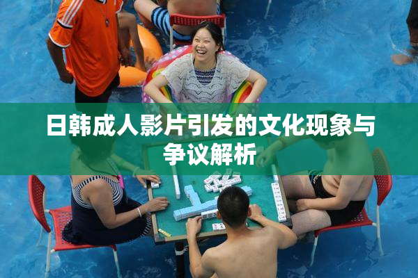 日韩成人影片引发的文化现象与争议解析