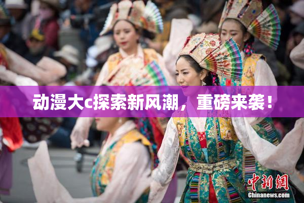 动漫大c探索新风潮，重磅来袭！