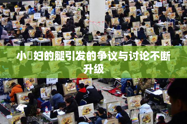 小婬妇的腿引发的争议与讨论不断升级