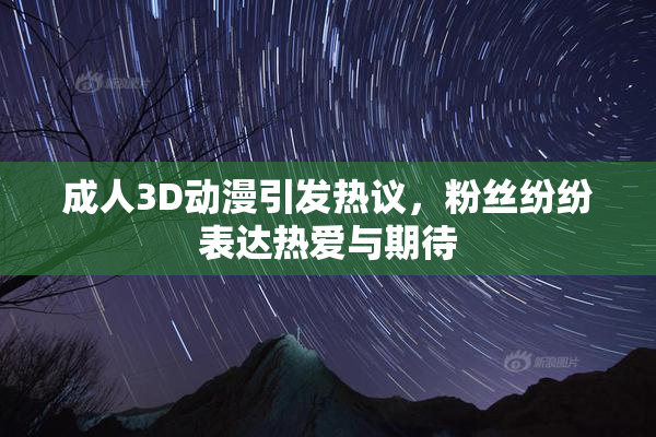 成人3D动漫引发热议，粉丝纷纷表达热爱与期待