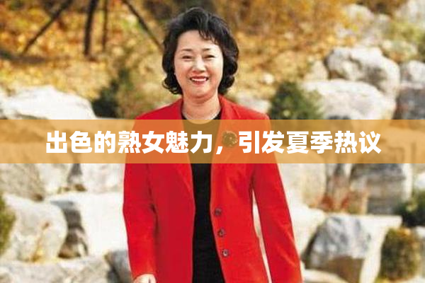 出色的熟女魅力，引发夏季热议