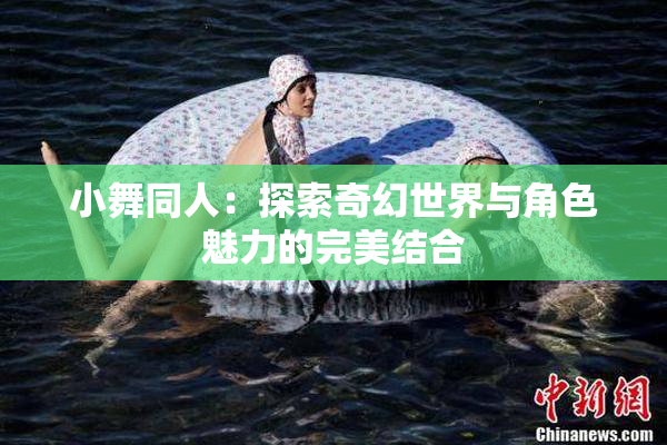 小舞同人：探索奇幻世界与角色魅力的完美结合
