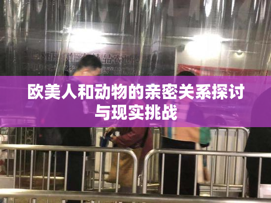 欧美人和动物的亲密关系探讨与现实挑战